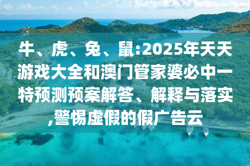 牛、虎、兔、鼠:2025年天天游戲大全和澳門管家婆必中一特預(yù)測預(yù)案解答、解釋與落實,警惕虛假的假廣告云