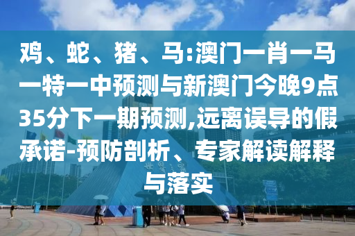 雞、蛇、豬、馬:澳門(mén)一肖一馬一特一中預(yù)測(cè)與新澳門(mén)今晚9點(diǎn)35分下一期預(yù)測(cè),遠(yuǎn)離誤導(dǎo)的假承諾-預(yù)防剖析、專(zhuān)家解讀解釋與落實(shí)