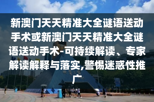 新澳門天天精準大全謎語送動手術(shù)或新澳門天天精準大全謎語送動手術(shù)-可持續(xù)解讀、專家解讀解釋與落實,警惕迷惑性推廣