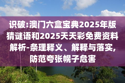 識破:澳門六盒寶典2025年版猜謎語和2025天天彩免費資料解析-條理釋義、解釋與落實,防范夸張幌子危害
