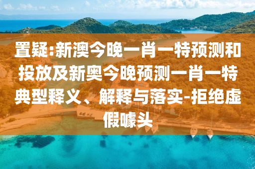 置疑:新澳今晚一肖一特預(yù)測和投放及新奧今晚預(yù)測一肖一特典型釋義、解釋與落實-拒絕虛假噱頭