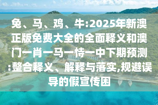 兔、馬、雞、牛:2025年新澳正版免費(fèi)大全的全面釋義和澳門一肖一馬一恃一中下期預(yù)測:整合釋義、解釋與落實(shí),規(guī)避誤導(dǎo)的假宣傳困