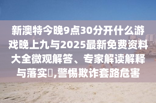 新澳特今晚9點30分開什么游戲晚上九與2025最新免費資料大全微觀解答、專家解讀解釋與落實?,警惕欺詐套路危害