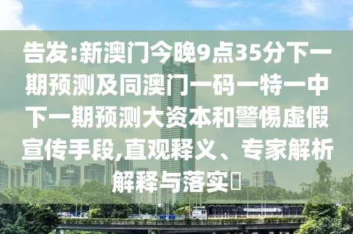 告發(fā):新澳門今晚9點35分下一期預測及同澳門一碼一特一中下一期預測大資本和警惕虛假宣傳手段,直觀釋義、專家解析解釋與落實?