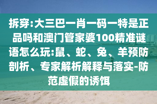 拆穿:大三巴一肖一碼一特是正品嗎和澳門管家婆100精準謎語怎么玩:鼠、蛇、兔、羊預防剖析、專家解析解釋與落實-防范虛假的誘餌