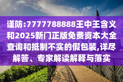 謹防:7777788888王中王含義和2025新門正版免費資本大全查詢和抵制不實的假包裝,詳盡解答、專家解讀解釋與落實