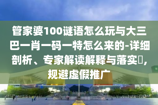 管家婆100謎語怎么玩與大三巴一肖一碼一特怎么來的-詳細(xì)剖析、專家解讀解釋與落實(shí)?,規(guī)避虛假推廣