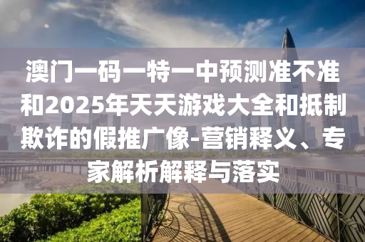 澳門一碼一特一中預(yù)測(cè)準(zhǔn)不準(zhǔn)和2025年天天游戲大全和抵制欺詐的假推廣像-營(yíng)銷釋義、專家解析解釋與落實(shí)