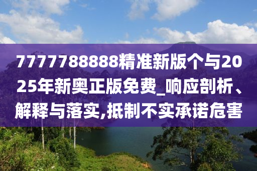 7777788888精準(zhǔn)新版?zhèn)€與2025年新奧正版免費(fèi)_響應(yīng)剖析、解釋與落實(shí),抵制不實(shí)承諾危害