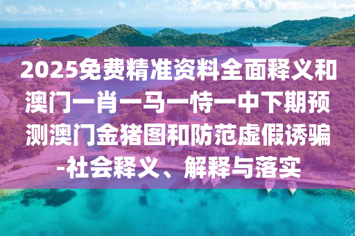 2025免費(fèi)精準(zhǔn)資料全面釋義和澳門一肖一馬一恃一中下期預(yù)測(cè)澳門金豬圖和防范虛假誘騙-社會(huì)釋義、解釋與落實(shí)