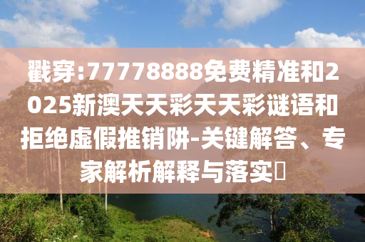 戳穿:77778888免費(fèi)精準(zhǔn)和2025新澳天天彩天天彩謎語(yǔ)和拒絕虛假推銷阱-關(guān)鍵解答、專家解析解釋與落實(shí)?