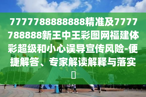 7777788888888精準及7777788888新王中王彩圖網(wǎng)福建體彩超級和小心誤導(dǎo)宣傳風(fēng)險-便捷解答、專家解讀解釋與落實?