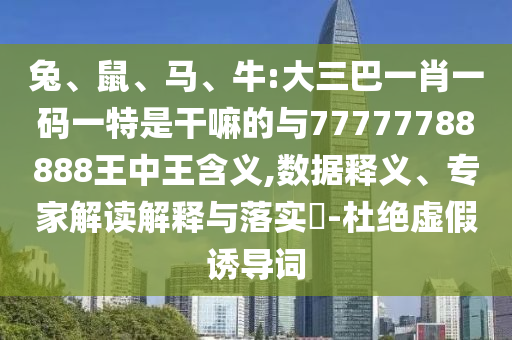 兔、鼠、馬、牛:大三巴一肖一碼一特是干嘛的與77777788888王中王含義,數(shù)據(jù)釋義、專家解讀解釋與落實(shí)?-杜絕虛假誘導(dǎo)詞