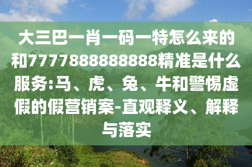 大三巴一肖一碼一特怎么來(lái)的和7777888888888精準(zhǔn)是什么服務(wù):馬、虎、兔、牛和警惕虛假的假營(yíng)銷(xiāo)案-直觀釋義、解釋與落實(shí)