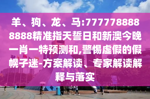 羊、狗、龍、馬:7777788888888精準指天誓日和新澳今晚一肖一特預測和,警惕虛假的假幌子迷-方案解讀、專家解讀解釋與落實