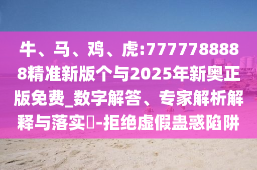 牛、馬、雞、虎:7777788888精準(zhǔn)新版?zhèn)€與2025年新奧正版免費(fèi)_數(shù)字解答、專家解析解釋與落實(shí)?-拒絕虛假蠱惑陷阱