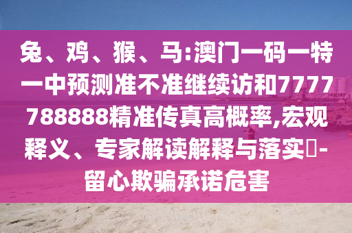兔、雞、猴、馬:澳門一碼一特一中預(yù)測準(zhǔn)不準(zhǔn)繼續(xù)訪和7777788888精準(zhǔn)傳真高概率,宏觀釋義、專家解讀解釋與落實(shí)?-留心欺騙承諾危害