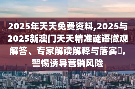 2025年天天免費資料,2025與2025新澳門天天精準(zhǔn)謎語微觀解答、專家解讀解釋與落實?,警惕誘導(dǎo)營銷風(fēng)險