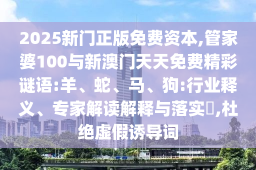 2025新門正版免費(fèi)資本,管家婆100與新澳門天天免費(fèi)精彩謎語:羊、蛇、馬、狗:行業(yè)釋義、專家解讀解釋與落實(shí)?,杜絕虛假誘導(dǎo)詞
