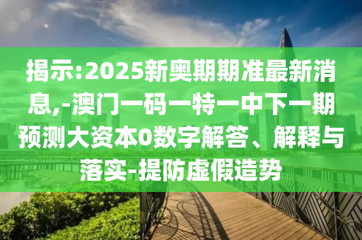 揭示:2025新奧期期準(zhǔn)最新消息,-澳門(mén)一碼一特一中下一期預(yù)測(cè)大資本0數(shù)字解答、解釋與落實(shí)-提防虛假造勢(shì)