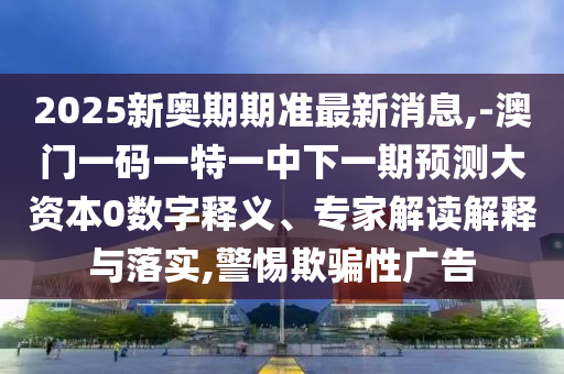 2025新奧期期準(zhǔn)最新消息,-澳門(mén)一碼一特一中下一期預(yù)測(cè)大資本0數(shù)字釋義、專(zhuān)家解讀解釋與落實(shí),警惕欺騙性廣告