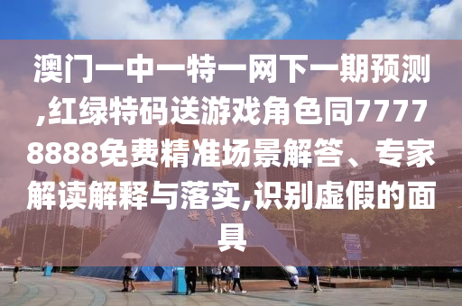 澳門一中一特一網(wǎng)下一期預(yù)測,紅綠特碼送游戲角色同77778888免費(fèi)精準(zhǔn)場景解答、專家解讀解釋與落實(shí),識別虛假的面具