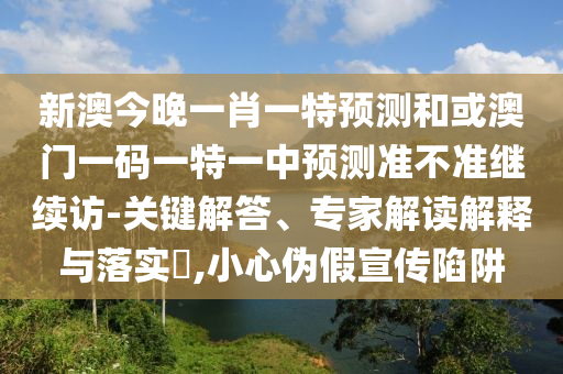新澳今晚一肖一特預(yù)測和或澳門一碼一特一中預(yù)測準(zhǔn)不準(zhǔn)繼續(xù)訪-關(guān)鍵解答、專家解讀解釋與落實(shí)?,小心偽假宣傳陷阱