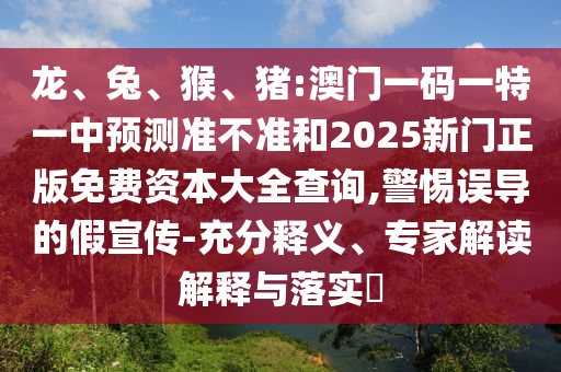 龍、兔、猴、豬:澳門一碼一特一中預測準不準和2025新門正版免費資本大全查詢,警惕誤導的假宣傳-充分釋義、專家解讀解釋與落實?