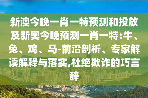 新澳今晚一肖一特預測和投放及新奧今晚預測一肖一特:牛、兔、雞、馬-前沿剖析、專家解讀解釋與落實,杜絕欺詐的巧言辭