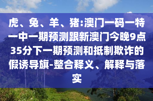 虎、兔、羊、豬:澳門一碼一特一中一期預(yù)測跟新澳門今晚9點35分下一期預(yù)測和抵制欺詐的假誘導(dǎo)旗-整合釋義、解釋與落實