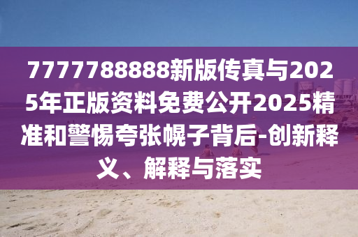 7777788888新版?zhèn)髡媾c2025年正版資料免費(fèi)公開2025精準(zhǔn)和警惕夸張幌子背后-創(chuàng)新釋義、解釋與落實(shí)
