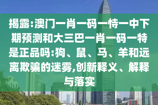 澳門一肖一碼一恃一中下期預(yù)測和大三巴一肖一碼一特是正品嗎:狗