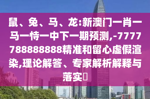 鼠、兔、馬、龍:新澳門一肖一馬一恃一中下一期預測,-7777788888888精準和留心虛假渲染,理論解答、專家解析解釋與落實?