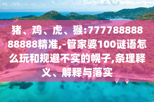 豬、雞、虎、猴:77778888888888精準(zhǔn),-管家婆100謎語(yǔ)怎么玩和規(guī)避不實(shí)的幌子,條理釋義、解釋與落實(shí)
