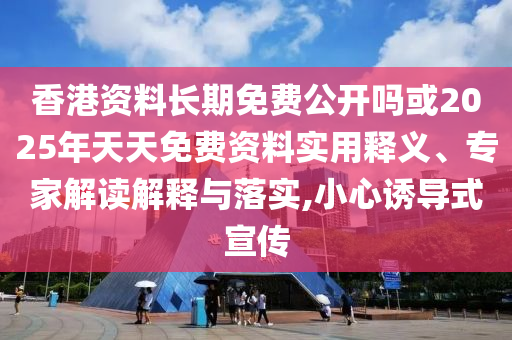 香港資料長期免費公開嗎或2025年天天免費資料實用釋義、專家解讀解釋與落實,小心誘導式宣傳