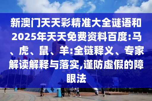新澳門天天彩精準(zhǔn)大全謎語和2025年天天免費(fèi)資料百度:馬、虎、鼠、羊:全鏈釋義、專家解讀解釋與落實(shí),謹(jǐn)防虛假的障眼法