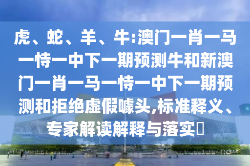 虎、蛇、羊、牛:澳門一肖一馬一恃一中下一期預測牛和新澳門一肖一馬一恃一中下一期預測和拒絕虛假噱頭,標準釋義、專家解讀解釋與落實?