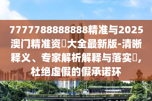 7777788888888精準(zhǔn)與2025澳門精準(zhǔn)資枓大全最新版-清晰釋義、專家解析解釋與落實(shí)?,杜絕虛假的假承諾環(huán)