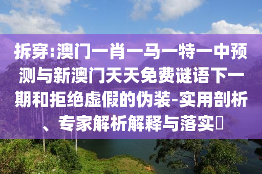 拆穿:澳門一肖一馬一特一中預(yù)測(cè)與新澳門天天免費(fèi)謎語下一期和拒絕虛假的偽裝-實(shí)用剖析、專家解析解釋與落實(shí)?
