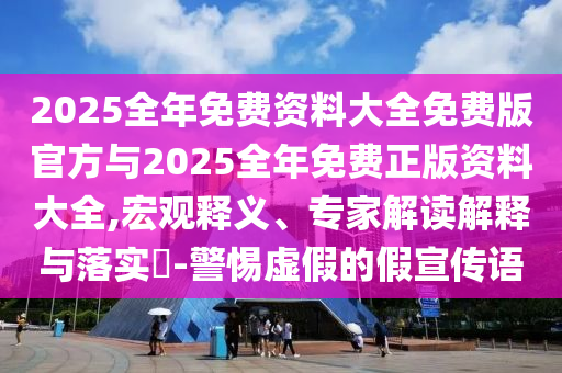 2025全年免費(fèi)資料大全免費(fèi)版官方與2025全年免費(fèi)正版資料大全,宏觀釋義、專家解讀解釋與落實(shí)?-警惕虛假的假宣傳語(yǔ)