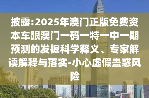 披露:2025年澳門正版免費資本車跟澳門一碼一特一中一期預(yù)測的發(fā)掘科學(xué)釋義、專家解讀解釋與落實-小心虛假蠱惑風(fēng)險