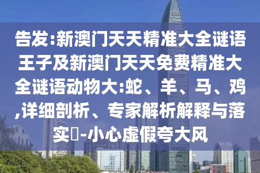 告發(fā):新澳門天天精準(zhǔn)大全謎語(yǔ)王子及新澳門天天免費(fèi)精準(zhǔn)大全謎語(yǔ)動(dòng)物大:蛇、羊、馬、雞,詳細(xì)剖析、專家解析解釋與落實(shí)?-小心虛假夸大風(fēng)