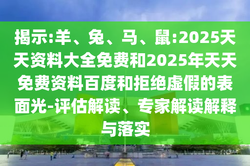 揭示:羊、兔、馬、鼠:2025天天資料大全免費和2025年天天免費資料百度和拒絕虛假的表面光-評估解讀、專家解讀解釋與落實