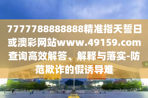 7777788888888精準(zhǔn)指天誓日或澳彩網(wǎng)站www.49159.соm查詢高效解答、解釋與落實(shí)-防范欺詐的假誘導(dǎo)難