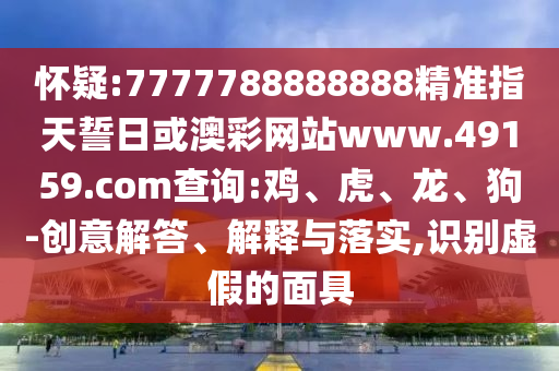 懷疑:7777788888888精準指天誓日或澳彩網(wǎng)站www.49159.соm查詢:雞、虎、龍、狗-創(chuàng)意解答、解釋與落實,識別虛假的面具