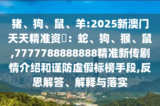 豬、狗、鼠、羊:2025新澳門天天精準(zhǔn)資枓：蛇、狗、猴、鼠,7777788888888精準(zhǔn)新傳劇情介紹和謹(jǐn)防虛假標(biāo)榜手段,反思解答、解釋與落實
