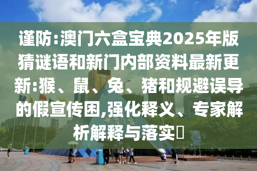 謹(jǐn)防:澳門六盒寶典2025年版猜謎語和新門內(nèi)部資料最新更新:猴、鼠、兔、豬和規(guī)避誤導(dǎo)的假宣傳困,強化釋義、專家解析解釋與落實?