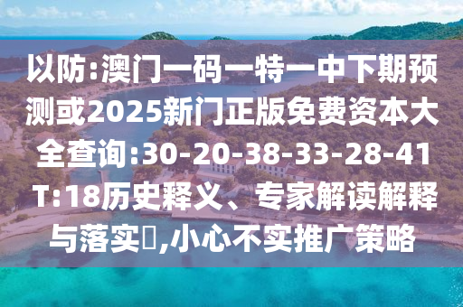以防:澳門一碼一特一中下期預(yù)測(cè)或2025新門正版免費(fèi)資本大全查詢:30-20-38-33-28-41 T:18歷史釋義、專家解讀解釋與落實(shí)?,小心不實(shí)推廣策略
