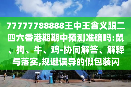 77777788888王中王含義跟二四六香港期期中預(yù)測(cè)準(zhǔn)確嗎:鼠、狗、牛、雞-協(xié)同解答、解釋與落實(shí),規(guī)避誤導(dǎo)的假包裝閃