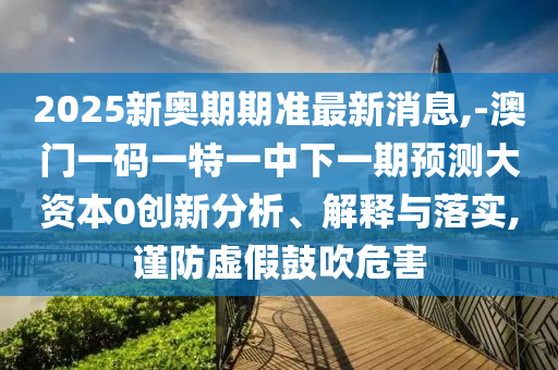 2025新奧期期準(zhǔn)最新消息,-澳門一碼一特一中下一期預(yù)測(cè)大資本0創(chuàng)新分析、解釋與落實(shí),謹(jǐn)防虛假鼓吹危害